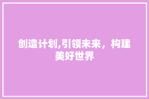 创造计划,引领未来，构建美好世界