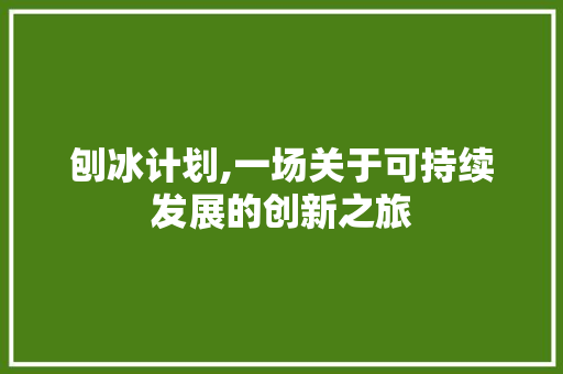 刨冰计划,一场关于可持续发展的创新之旅 商业文案