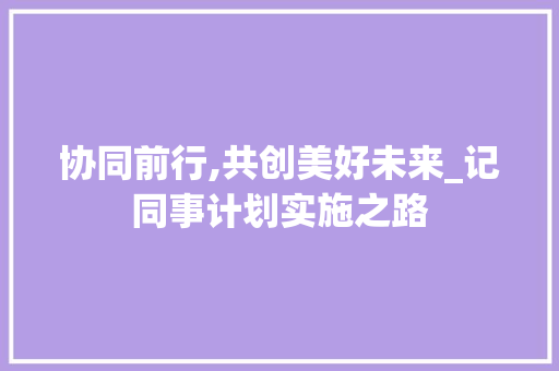 协同前行,共创美好未来_记同事计划实施之路 简历模板