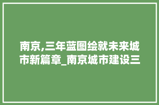 南京,三年蓝图绘就未来城市新篇章_南京城市建设三年计划详细解读