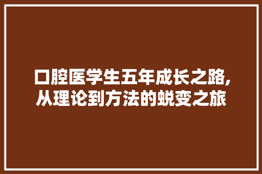 口腔医学生五年成长之路,从理论到方法的蜕变之旅