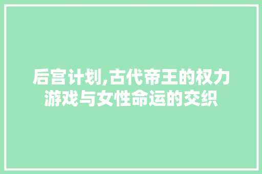 后宫计划,古代帝王的权力游戏与女性命运的交织