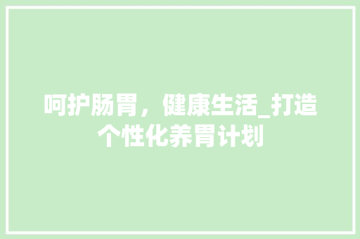 呵护肠胃，健康生活_打造个性化养胃计划 报告写作