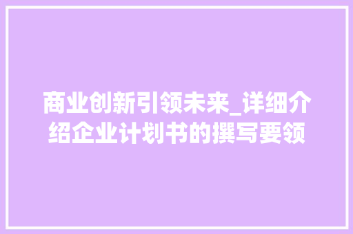 商业创新引领未来_详细介绍企业计划书的撰写要领