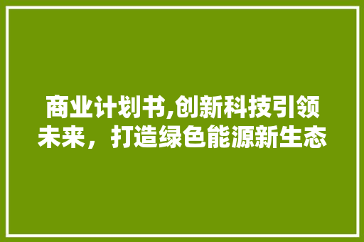 商业计划书,创新科技引领未来，打造绿色能源新生态