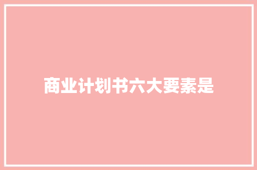 商业计划书六大要素是