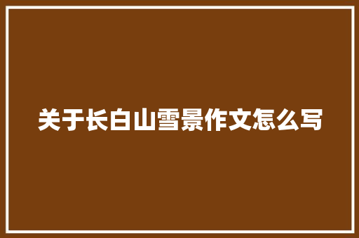 关于长白山雪景作文怎么写 报告写作