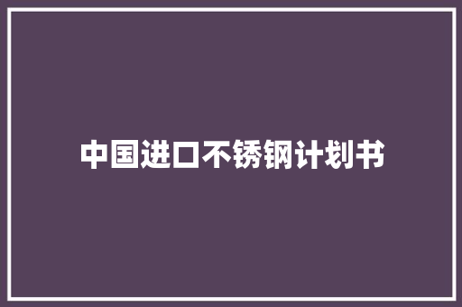 中国进口不锈钢计划书 简历模板