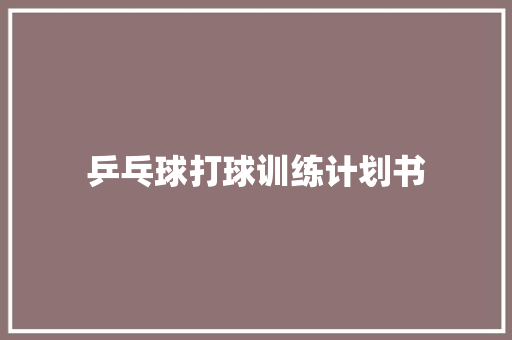 乒乓球打球训练计划书 写作社区