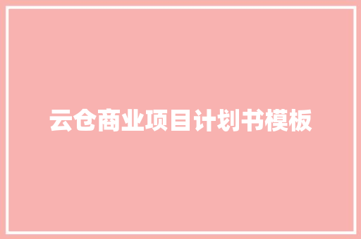 云仓商业项目计划书模板 写作技巧