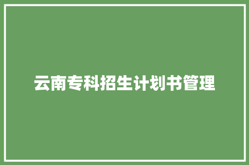 云南专科招生计划书管理