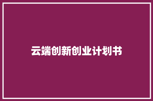 云端创新创业计划书 报告写作