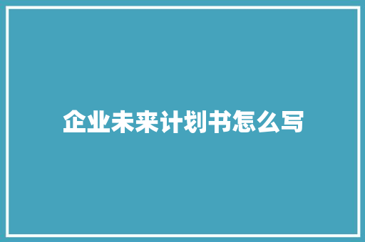 企业未来计划书怎么写