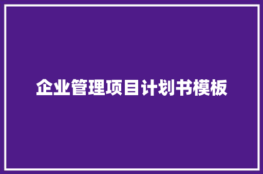 企业管理项目计划书模板 写作社区