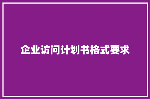 企业访问计划书格式要求