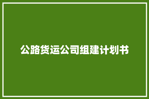 公路货运公司组建计划书 报告写作