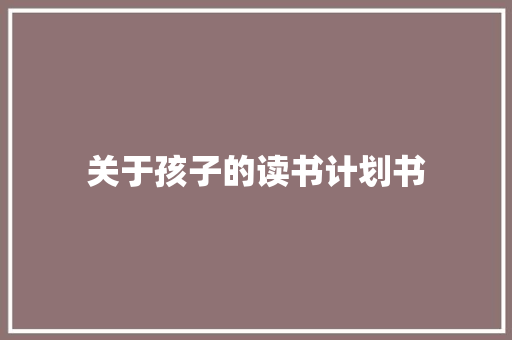 关于孩子的读书计划书 商业文案