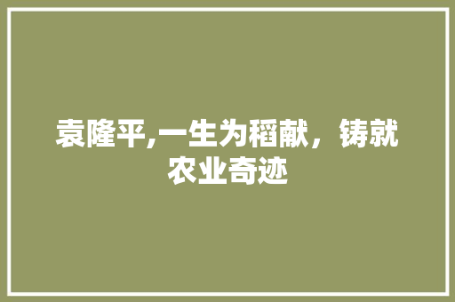 袁隆平,一生为稻献，铸就农业奇迹