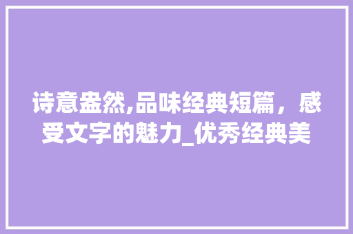 诗意盎然,品味经典短篇，感受文字的魅力_优秀经典美文推荐短篇 写作社区