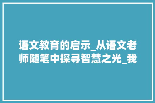 语文教育的启示_从语文老师随笔中探寻智慧之光_我的语文老师随笔300字 范文赏析