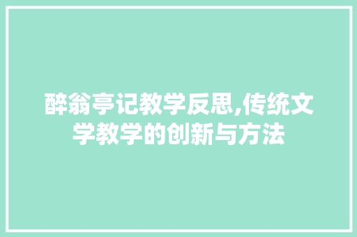 醉翁亭记教学反思,传统文学教学的创新与方法