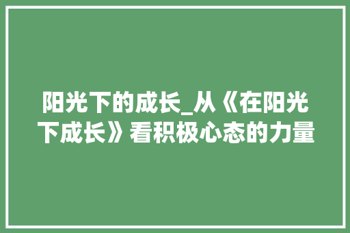 阳光下的成长_从《在阳光下成长》看积极心态的力量