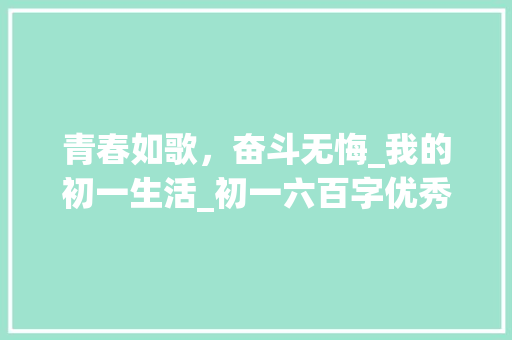 青春如歌，奋斗无悔_我的初一生活_初一六百字优秀作文范文
