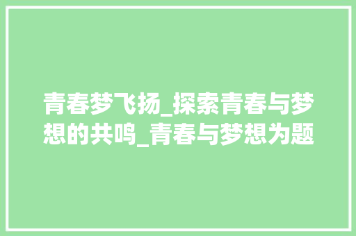 青春梦飞扬_探索青春与梦想的共鸣_青春与梦想为题的作文 商业文案