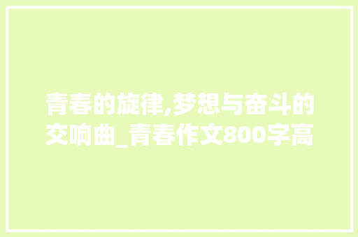 青春的旋律,梦想与奋斗的交响曲_青春作文800字高中题目有哪些