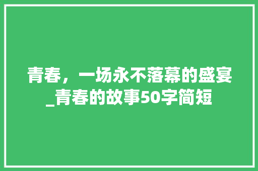 青春，一场永不落幕的盛宴_青春的故事50字简短