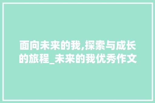 面向未来的我,探索与成长的旅程_未来的我优秀作文600字