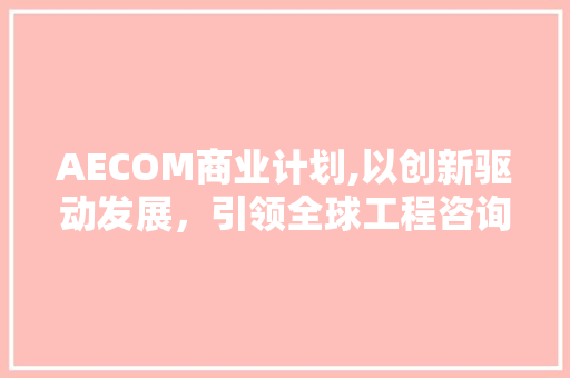 AECOM商业计划,以创新驱动发展，引领全球工程咨询行业新篇章