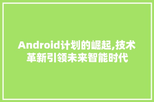 Android计划的崛起,技术革新引领未来智能时代