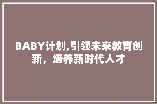 BABY计划,引领未来教育创新，培养新时代人才 范文赏析