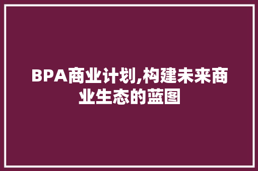 BPA商业计划,构建未来商业生态的蓝图 词汇积累