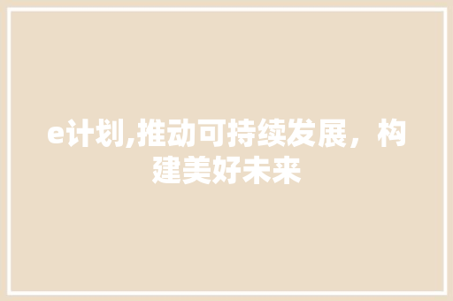 e计划,推动可持续发展，构建美好未来