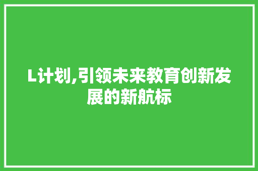 L计划,引领未来教育创新发展的新航标 商业文案