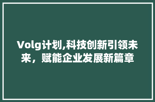 Volg计划,科技创新引领未来，赋能企业发展新篇章 报告写作
