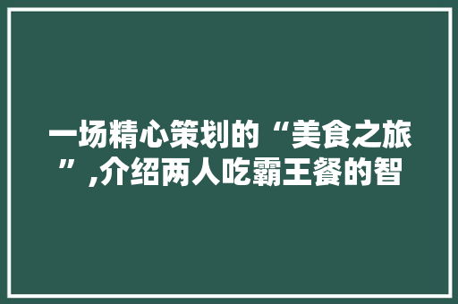 一场精心策划的“美食之旅”,介绍两人吃霸王餐的智慧与风险