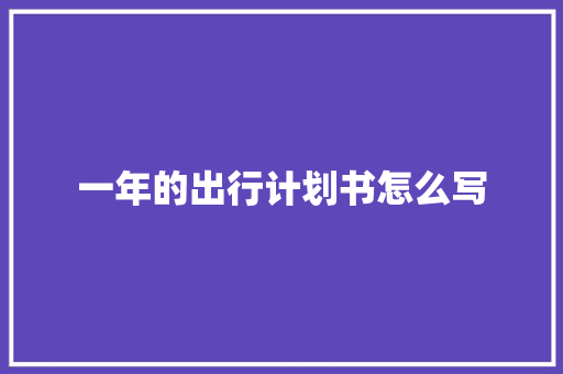 一年的出行计划书怎么写