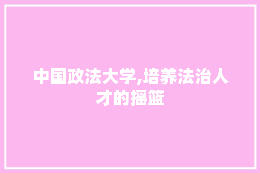 中国政法大学,培养法治人才的摇篮