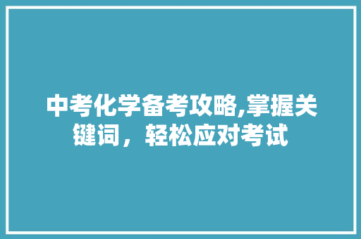 中考化学备考攻略,掌握关键词，轻松应对考试
