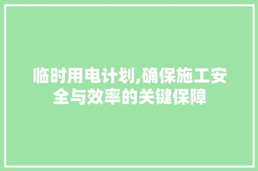 临时用电计划,确保施工安全与效率的关键保障 写作技巧