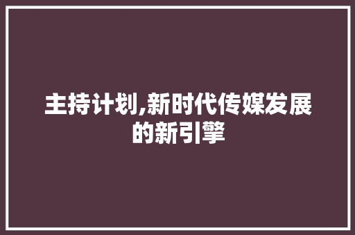 主持计划,新时代传媒发展的新引擎