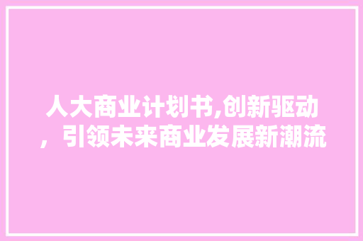 人大商业计划书,创新驱动，引领未来商业发展新潮流