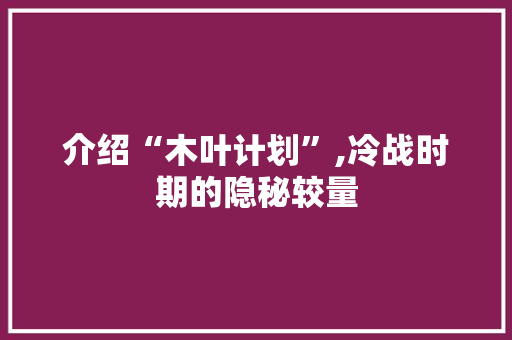 介绍“木叶计划”,冷战时期的隐秘较量