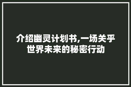 介绍幽灵计划书,一场关乎世界未来的秘密行动