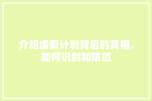 介绍虚假计划背后的真相,如何识别和防范
