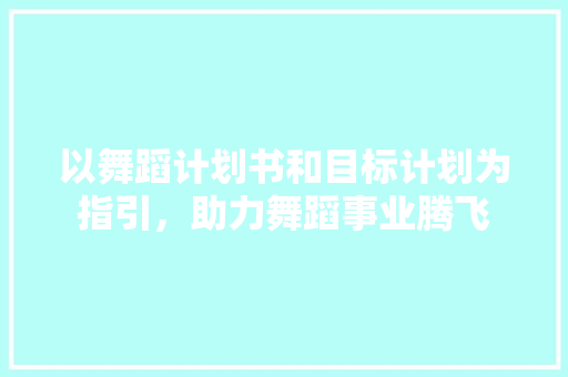 以舞蹈计划书和目标计划为指引，助力舞蹈事业腾飞 商业文案