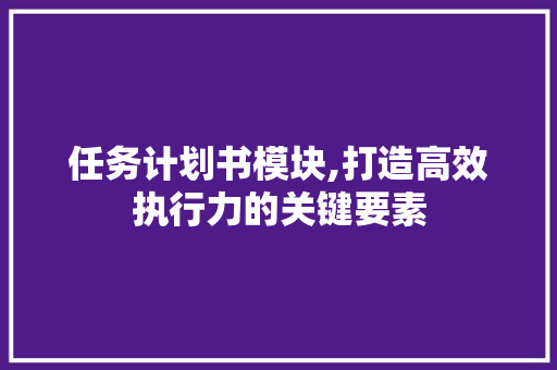任务计划书模块,打造高效执行力的关键要素